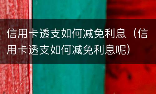 信用卡透支如何减免利息（信用卡透支如何减免利息呢）