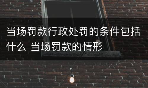 当场罚款行政处罚的条件包括什么 当场罚款的情形