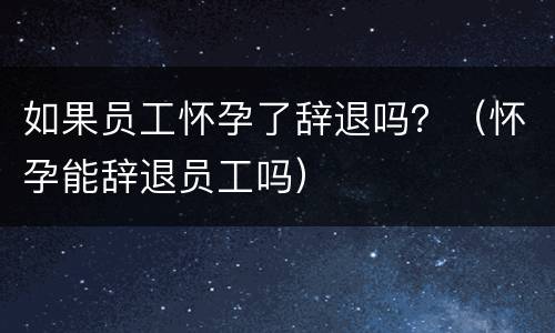 如果员工怀孕了辞退吗？（怀孕能辞退员工吗）