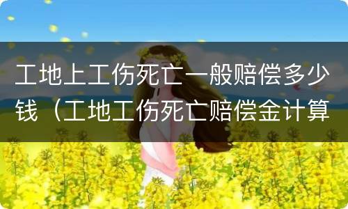 工地上工伤死亡一般赔偿多少钱（工地工伤死亡赔偿金计算标准）
