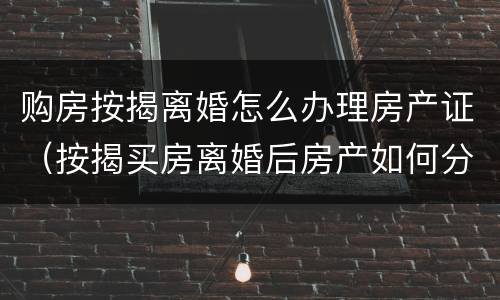 购房按揭离婚怎么办理房产证（按揭买房离婚后房产如何分割）