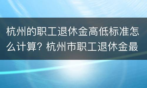 杭州的职工退休金高低标准怎么计算? 杭州市职工退休金最低多少