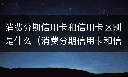 消费分期信用卡和信用卡区别是什么（消费分期信用卡和信用卡区别是什么意思）