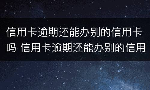 信用卡逾期还能办别的信用卡吗 信用卡逾期还能办别的信用卡吗有影响吗