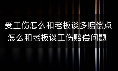 受工伤怎么和老板谈多赔偿点 怎么和老板谈工伤赔偿问题