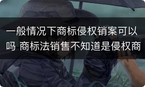 一般情况下商标侵权销案可以吗 商标法销售不知道是侵权商品认定