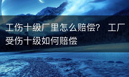 工伤十级厂里怎么赔偿？ 工厂受伤十级如何赔偿