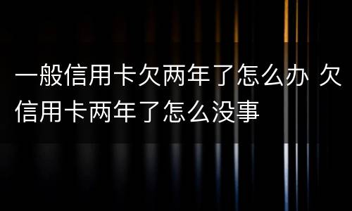 一般信用卡欠两年了怎么办 欠信用卡两年了怎么没事