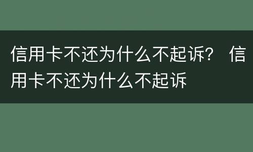 信用卡不还为什么不起诉？ 信用卡不还为什么不起诉