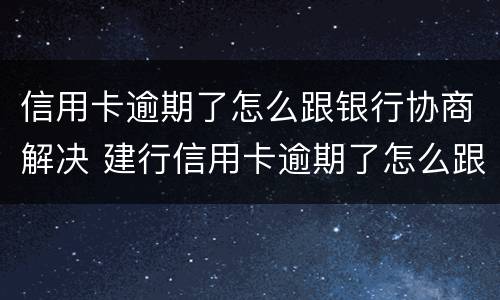 信用卡逾期了怎么跟银行协商解决 建行信用卡逾期了怎么跟银行协商解决