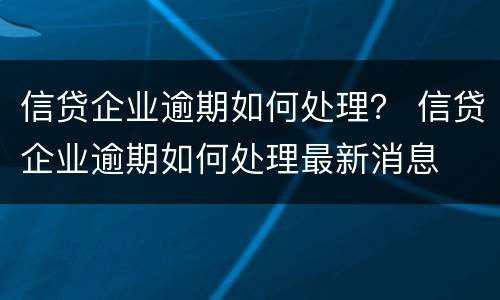 信贷企业逾期如何处理？ 信贷企业逾期如何处理最新消息