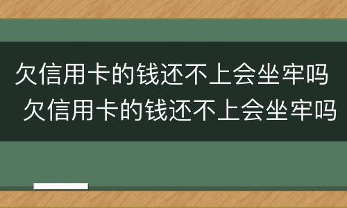 欠信用卡的钱还不上会坐牢吗 欠信用卡的钱还不上会坐牢吗坐多久