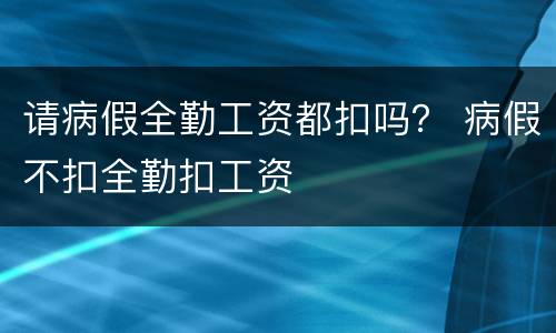 请病假全勤工资都扣吗？ 病假不扣全勤扣工资