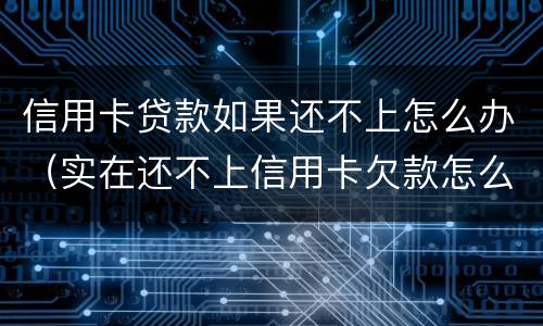 信用卡贷款如果还不上怎么办（实在还不上信用卡欠款怎么办）