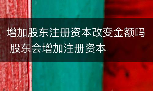 增加股东注册资本改变金额吗 股东会增加注册资本