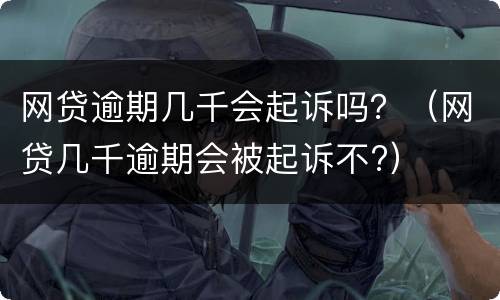 网贷逾期几千会起诉吗？（网贷几千逾期会被起诉不?）