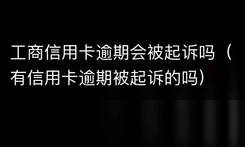 工商信用卡逾期会被起诉吗（有信用卡逾期被起诉的吗）