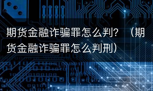 期货金融诈骗罪怎么判？（期货金融诈骗罪怎么判刑）
