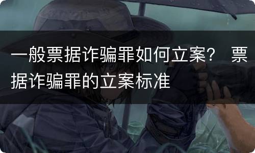 一般票据诈骗罪如何立案？ 票据诈骗罪的立案标准