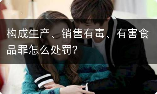 构成生产、销售有毒、有害食品罪怎么处罚？