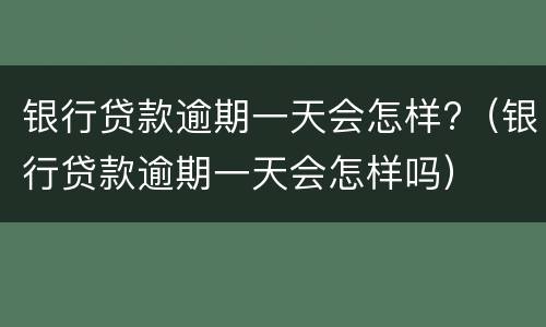 银行贷款逾期一天会怎样?（银行贷款逾期一天会怎样吗）