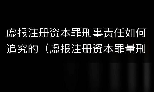 虚报注册资本罪刑事责任如何追究的（虚报注册资本罪量刑）