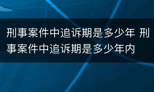刑事案件中追诉期是多少年 刑事案件中追诉期是多少年内