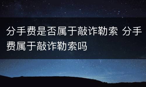 分手费是否属于敲诈勒索 分手费属于敲诈勒索吗