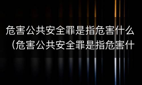 危害公共安全罪是指危害什么（危害公共安全罪是指危害什么的生命健康和什么安全行为）