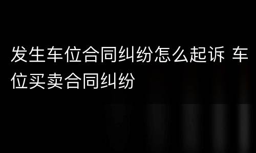发生车位合同纠纷怎么起诉 车位买卖合同纠纷
