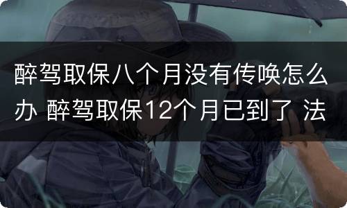 醉驾取保八个月没有传唤怎么办 醉驾取保12个月已到了 法院没通知