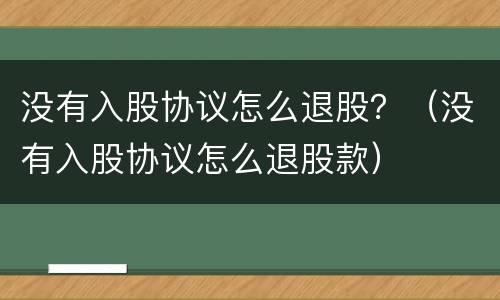 没有入股协议怎么退股？（没有入股协议怎么退股款）