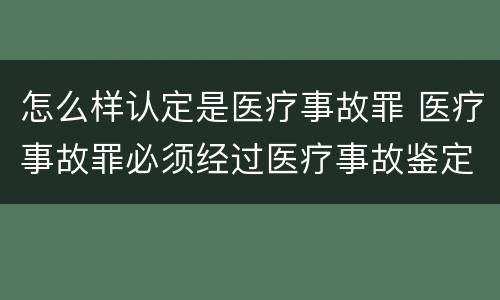 怎么样认定是医疗事故罪 医疗事故罪必须经过医疗事故鉴定吗