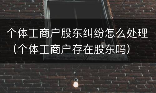 个体工商户股东纠纷怎么处理（个体工商户存在股东吗）