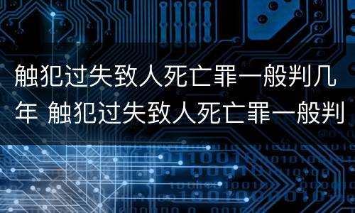 触犯过失致人死亡罪一般判几年 触犯过失致人死亡罪一般判几年缓刑