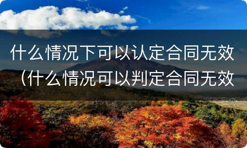什么情况下可以认定合同无效（什么情况可以判定合同无效）