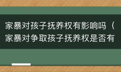 家暴对孩子抚养权有影响吗（家暴对争取孩子抚养权是否有利）