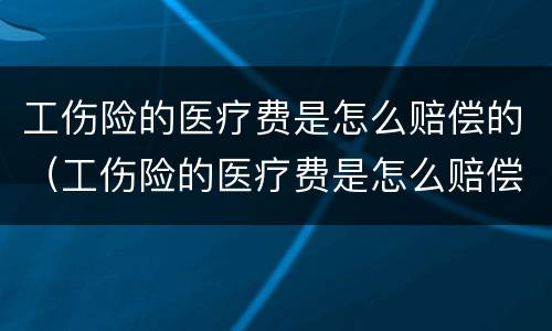 工伤险的医疗费是怎么赔偿的（工伤险的医疗费是怎么赔偿的呀）