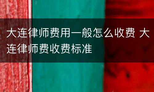 大连律师费用一般怎么收费 大连律师费收费标准