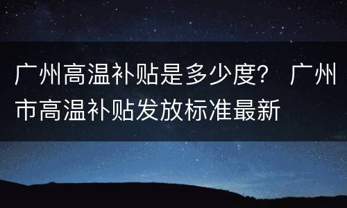 广州高温补贴是多少度？ 广州市高温补贴发放标准最新