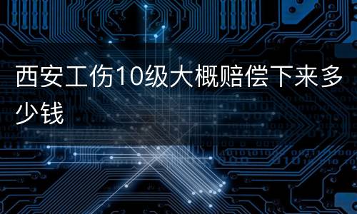 西安工伤10级大概赔偿下来多少钱