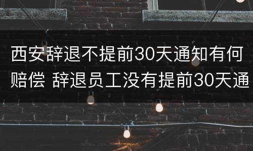 西安辞退不提前30天通知有何赔偿 辞退员工没有提前30天通知要怎么补偿