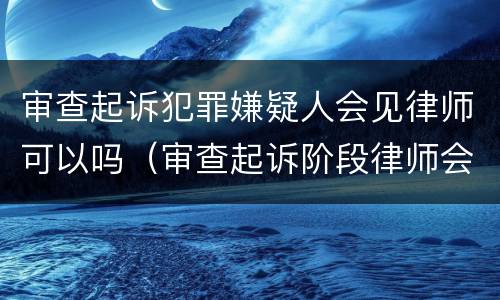 审查起诉犯罪嫌疑人会见律师可以吗（审查起诉阶段律师会见犯罪嫌疑人）