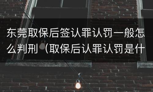 东莞取保后签认罪认罚一般怎么判刑（取保后认罪认罚是什么意思）