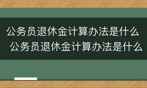 公务员退休金计算办法是什么 公务员退休金计算办法是什么规定