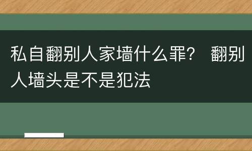 私自翻别人家墙什么罪？ 翻别人墙头是不是犯法