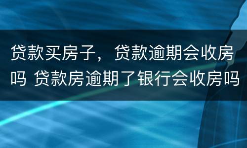贷款买房子，贷款逾期会收房吗 贷款房逾期了银行会收房吗