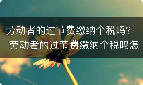 劳动者的过节费缴纳个税吗？ 劳动者的过节费缴纳个税吗怎么交