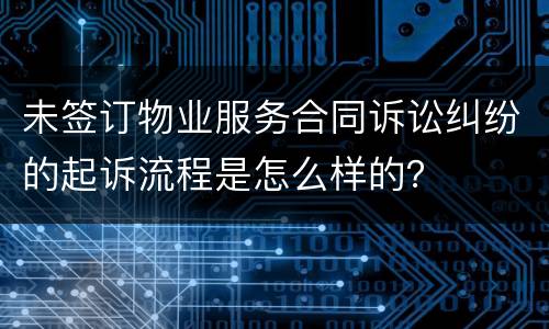 未签订物业服务合同诉讼纠纷的起诉流程是怎么样的？