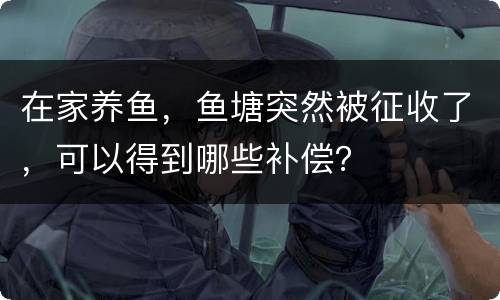 在家养鱼，鱼塘突然被征收了，可以得到哪些补偿？